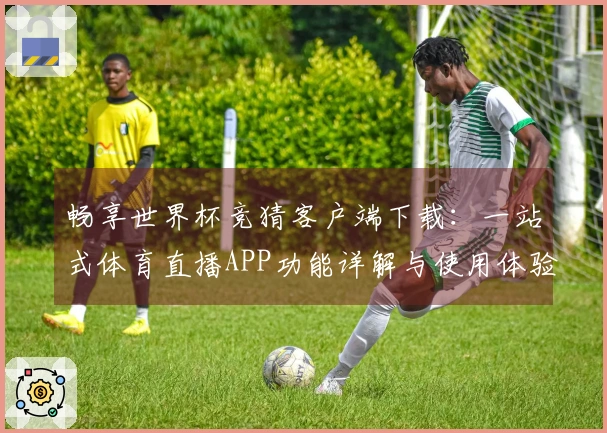畅享世界杯竞猜客户端下载：一站式体育直播APP功能详解与使用体验分享
