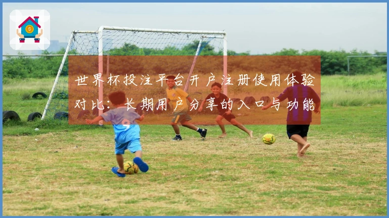 世界杯投注平台开户注册使用体验对比：长期用户分享的入口与功能评测