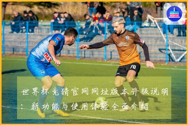 世界杯竞猜官网网址版本升级说明：新功能与使用体验全面介绍