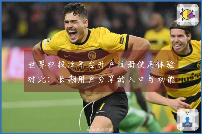 世界杯投注平台开户注册使用体验对比：长期用户分享的入口与功能评测