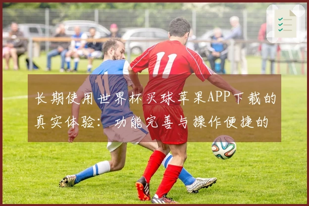 长期使用世界杯买球苹果APP下载的真实体验：功能完善与操作便捷的完美结合