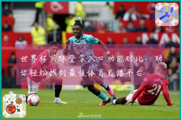 世界杯买球登录入口功能对比，助你轻松找到最佳体育直播平台