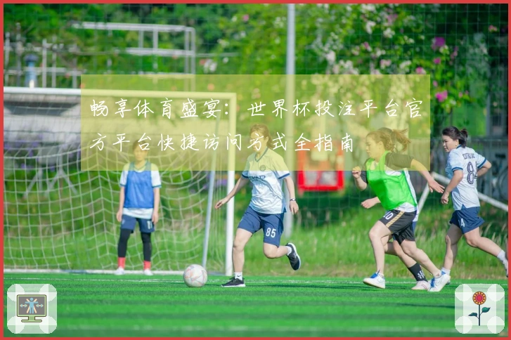 畅享体育盛宴：世界杯投注平台官方平台快捷访问方式全指南