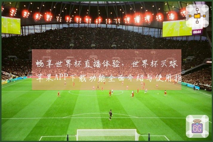 畅享世界杯直播体验，世界杯买球苹果APP下载功能全面介绍与使用指南