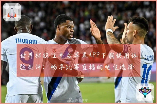 世界杯投注平台苹果APP下载使用体验测评：畅享比赛直播的绝佳选择