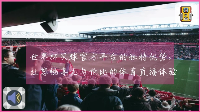 世界杯买球官方平台的独特优势，让您畅享无与伦比的体育直播体验