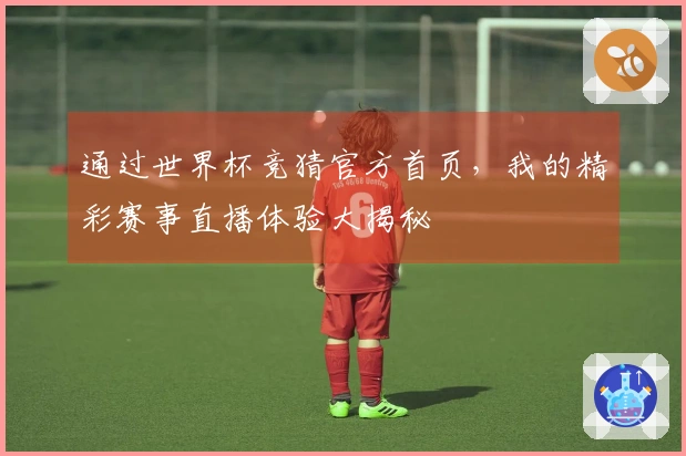 通过世界杯竞猜官方首页，我的精彩赛事直播体验大揭秘