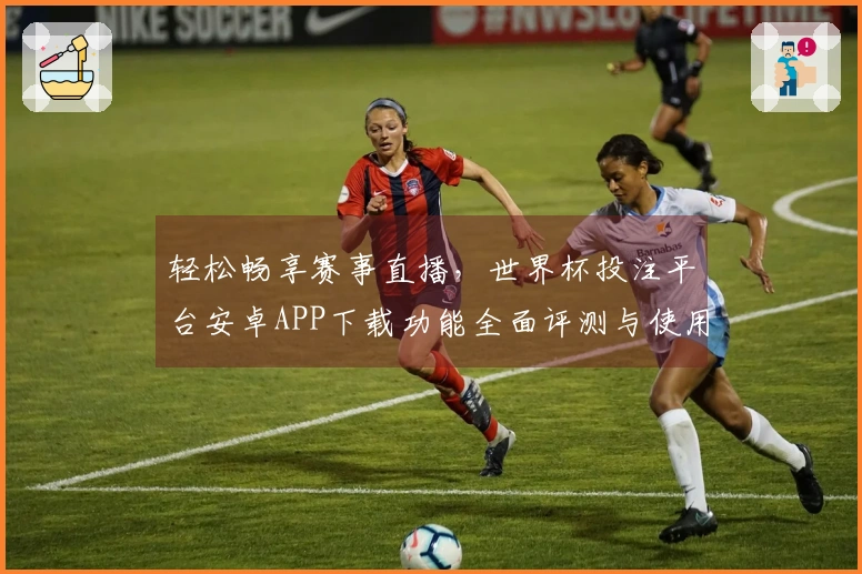 轻松畅享赛事直播，世界杯投注平台安卓APP下载功能全面评测与使用指南