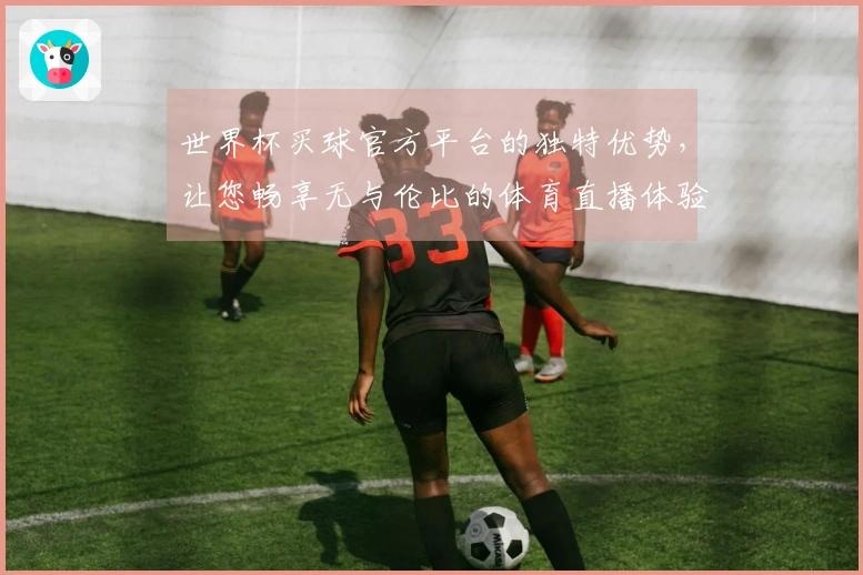 世界杯买球官方平台的独特优势，让您畅享无与伦比的体育直播体验