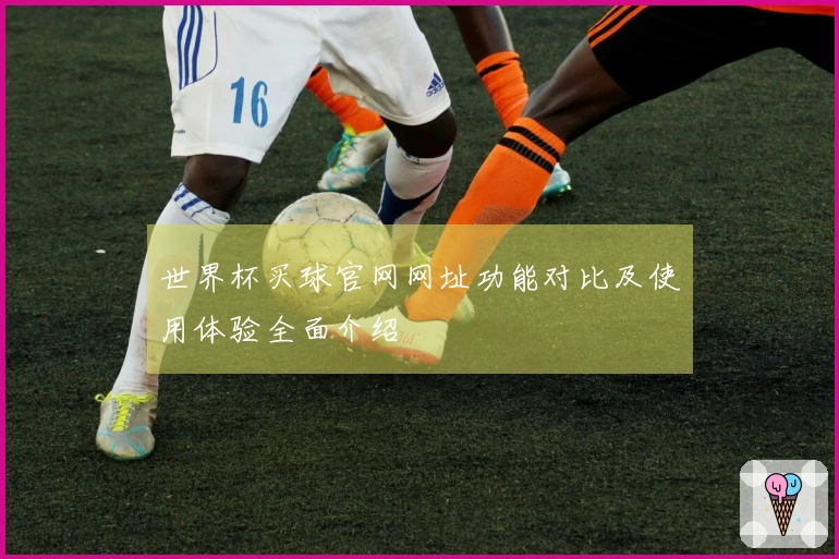 世界杯买球官网网址功能对比及使用体验全面介绍